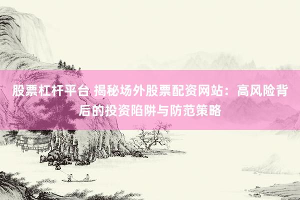 股票杠杆平台 揭秘场外股票配资网站：高风险背后的投资陷阱与防范策略