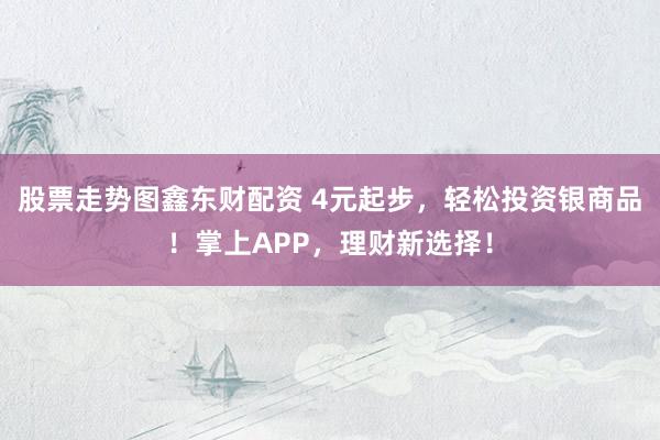 股票走势图鑫东财配资 4元起步，轻松投资银商品！掌上APP，理财新选择！