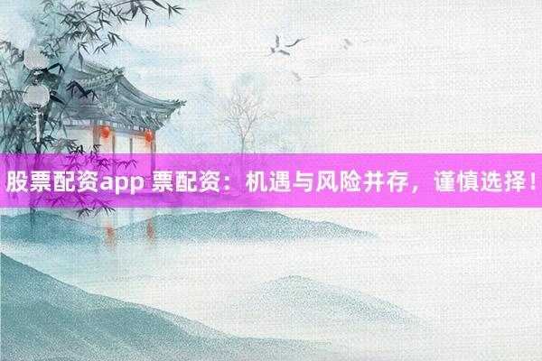 股票配资app 票配资：机遇与风险并存，谨慎选择！