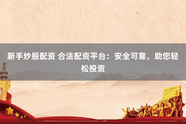 新手炒股配资 合法配资平台：安全可靠，助您轻松投资