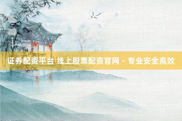 证券配资平台 线上股票配资官网 - 专业安全高效