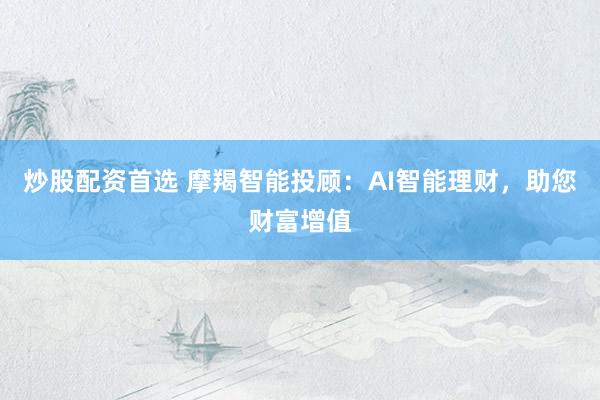 炒股配资首选 摩羯智能投顾：AI智能理财，助您财富增值