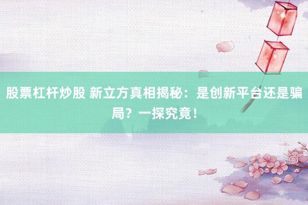 股票杠杆炒股 新立方真相揭秘：是创新平台还是骗局？一探究竟！