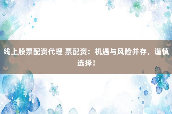 线上股票配资代理 票配资：机遇与风险并存，谨慎选择！