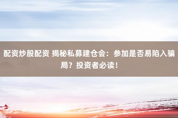 配资炒股配资 揭秘私募建仓会：参加是否易陷入骗局？投资者必读！