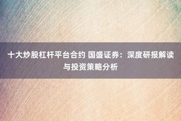 十大炒股杠杆平台合约 国盛证券：深度研报解读与投资策略分析