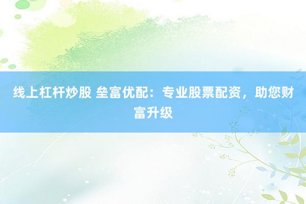 线上杠杆炒股 垒富优配:专业股票配资,助您财富升级