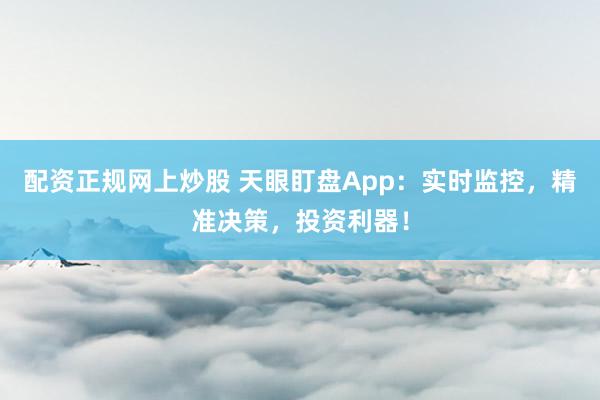 配资正规网上炒股 天眼盯盘App:实时监控,精准决策,投资利器!