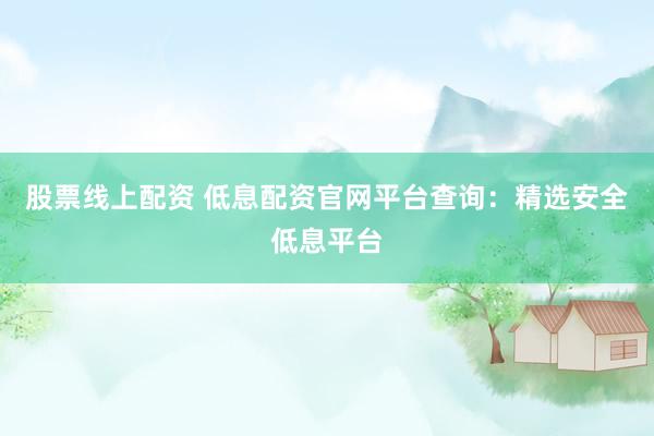 股票线上配资 低息配资官网平台查询：精选安全低息平台