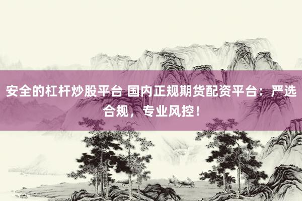 安全的杠杆炒股平台 国内正规期货配资平台:严选合规,专业风控!