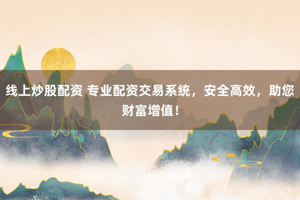 线上炒股配资 专业配资交易系统，安全高效，助您财富增值！