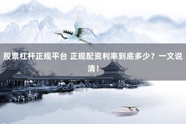 股票杠杆正规平台 正规配资利率到底多少?一文说清!