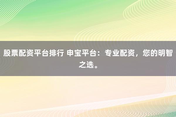 股票配资平台排行 申宝平台:专业配资,您的明智之选。