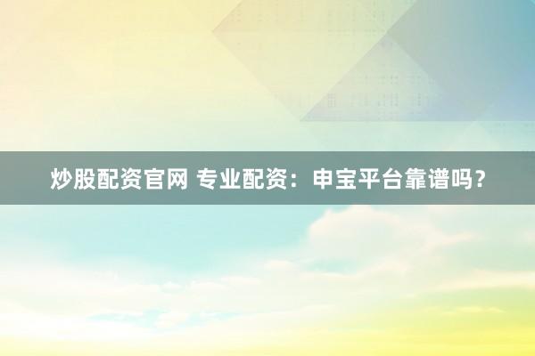炒股配资官网 专业配资：申宝平台靠谱吗？