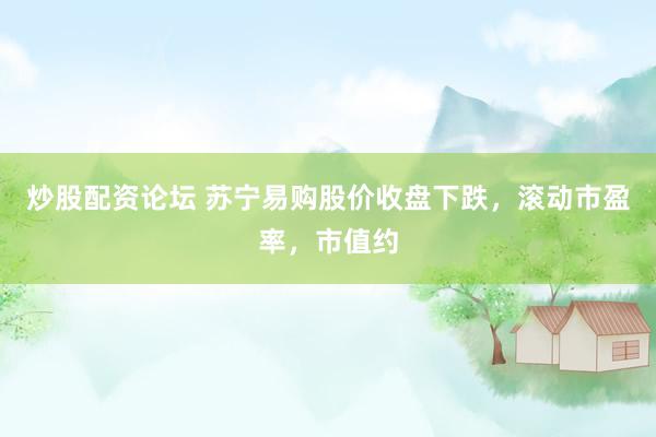 炒股配资论坛 苏宁易购股价收盘下跌，滚动市盈率，市值约