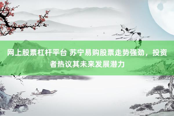 网上股票杠杆平台 苏宁易购股票走势强劲，投资者热议其未来发展潜力