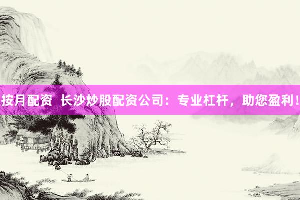 按月配资  长沙炒股配资公司：专业杠杆，助您盈利！