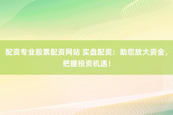 配资专业股票配资网站 实盘配资:助您放大资金,把握投资机遇!