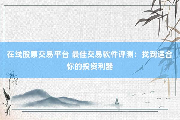 在线股票交易平台 最佳交易软件评测：找到适合你的投资利器