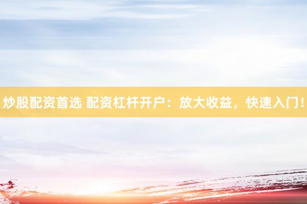 炒股配资首选 配资杠杆开户:放大收益,快速入门!
