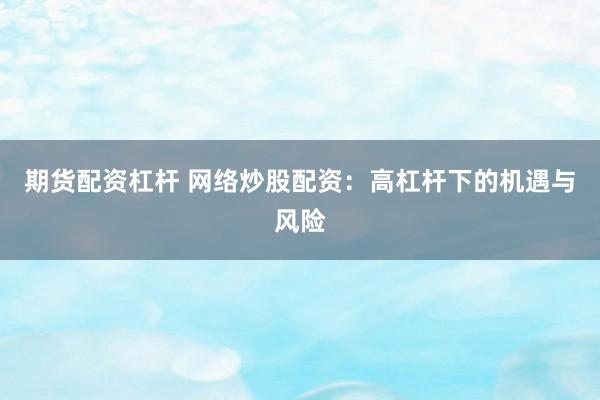 期货配资杠杆 网络炒股配资：高杠杆下的机遇与风险