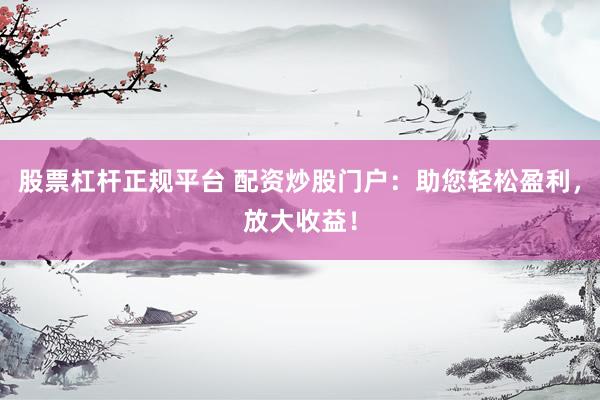 股票杠杆正规平台 配资炒股门户：助您轻松盈利，放大收益！