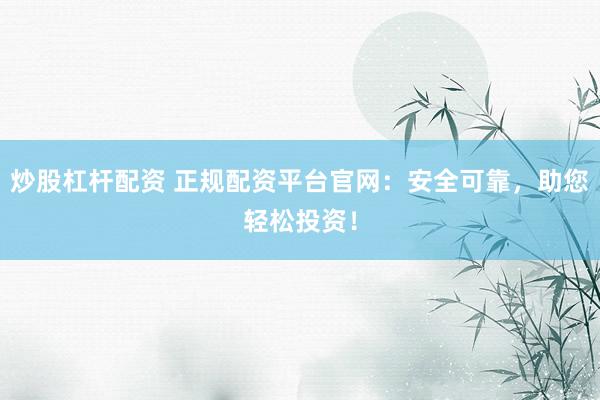 炒股杠杆配资 正规配资平台官网：安全可靠，助您轻松投资！