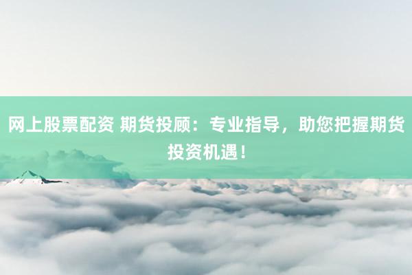 网上股票配资 期货投顾：专业指导，助您把握期货投资机遇！