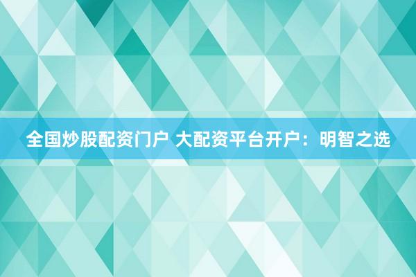 全国炒股配资门户 大配资平台开户：明智之选