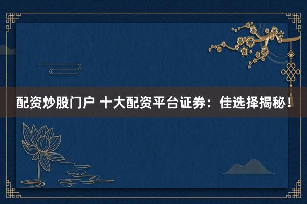 配资炒股门户 十大配资平台证券:佳选择揭秘!