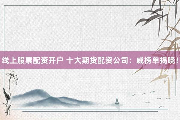 线上股票配资开户 十大期货配资公司：威榜单揭晓！
