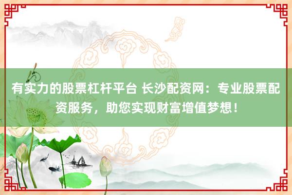 有实力的股票杠杆平台 长沙配资网：专业股票配资服务，助您实现财富增值梦想！