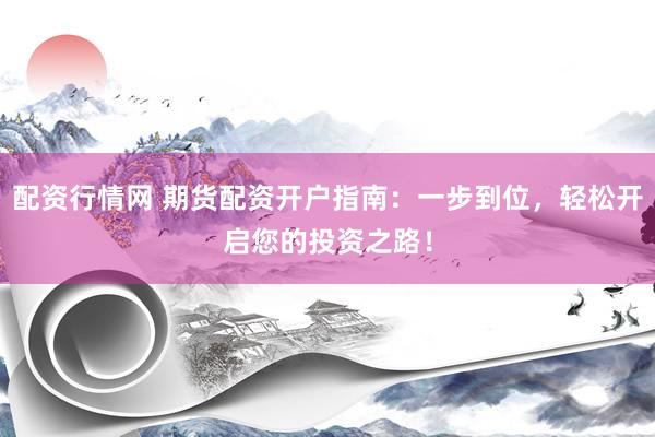 配资行情网 期货配资开户指南：一步到位，轻松开启您的投资之路！