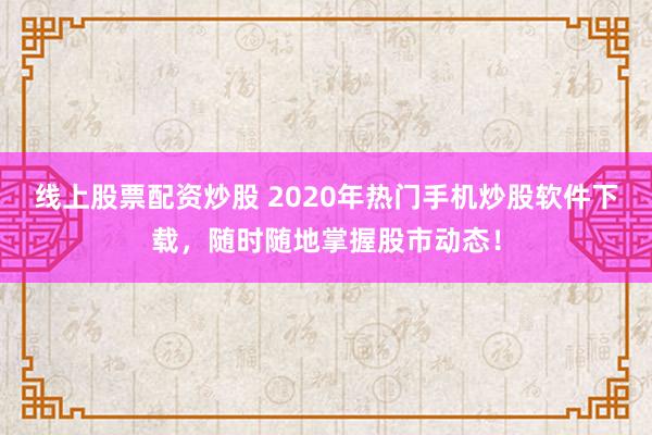 线上股票配资炒股 2020年热门手机炒股软件下载，随时随地掌握股市动态！